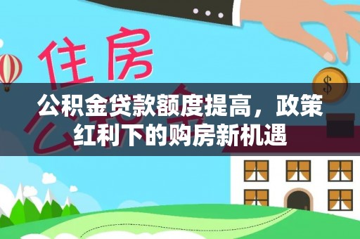 民丰公积金贷款额度提高，政策红利下的购房新机遇