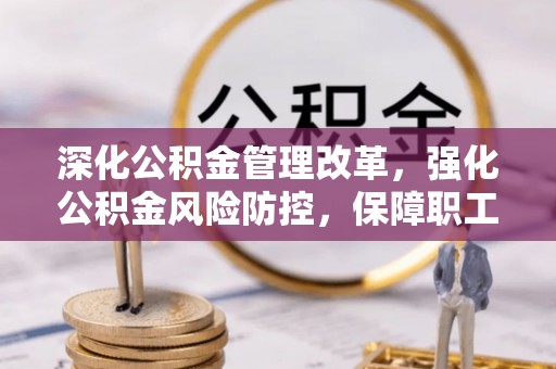 民丰深化公积金管理改革，强化公积金风险防控，保障职工权益