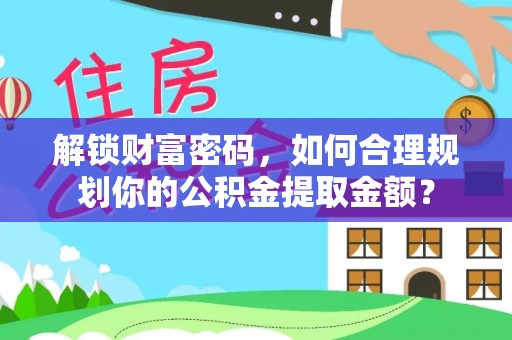 民丰解锁财富密码，如何合理规划你的公积金提取金额？