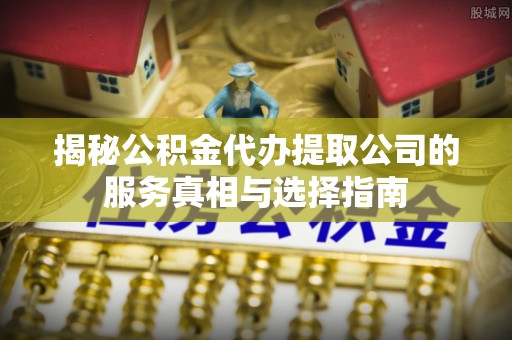 民丰揭秘公积金代办提取公司的服务真相与选择指南