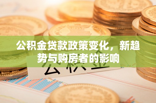 民丰公积金贷款政策变化，新趋势与购房者的影响
