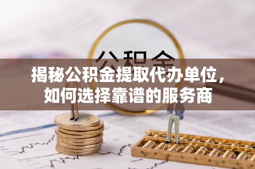 民丰揭秘公积金提取代办单位，如何选择靠谱的服务商