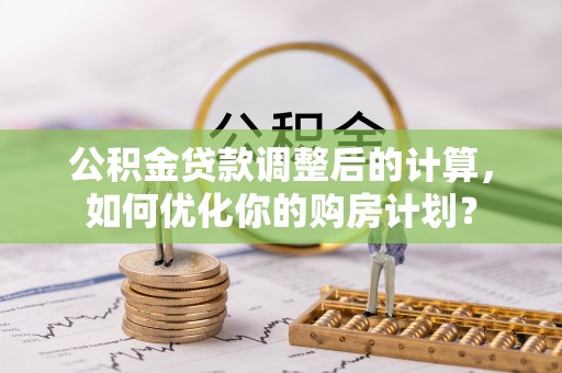 民丰公积金贷款调整后的计算，如何优化你的购房计划？