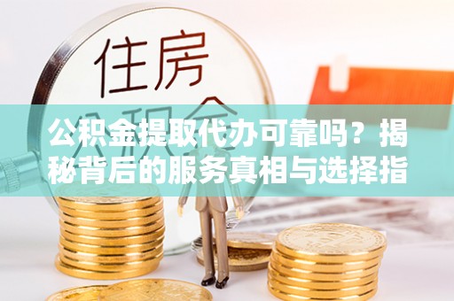民丰公积金提取代办可靠吗？揭秘背后的服务真相与选择指南