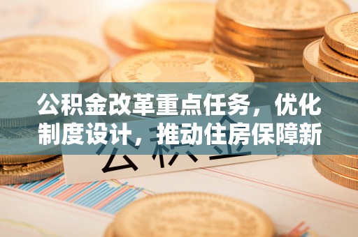 民丰公积金改革重点任务，优化制度设计，推动住房保障新发展