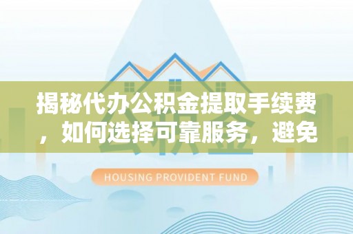 民丰揭秘代办公积金提取手续费，如何选择可靠服务，避免隐形陷阱