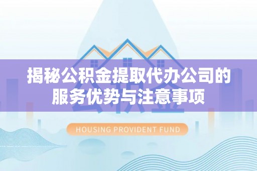 民丰揭秘公积金提取代办公司的服务优势与注意事项
