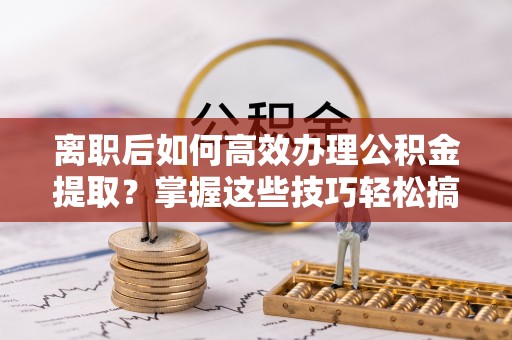 民丰离职后如何高效办理公积金提取？掌握这些技巧轻松搞定