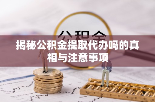 民丰揭秘公积金提取代办吗的真相与注意事项