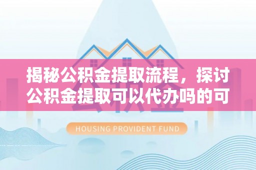 民丰揭秘公积金提取流程，探讨公积金提取可以代办吗的可行性与注意事项