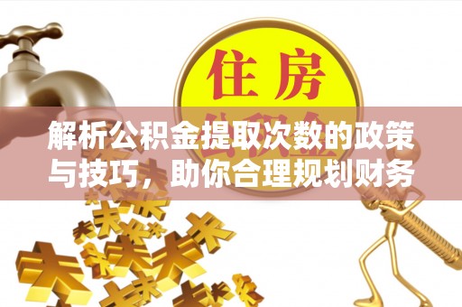 民丰解析公积金提取次数的政策与技巧，助你合理规划财务未来