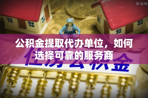 民丰公积金提取代办单位，如何选择可靠的服务商