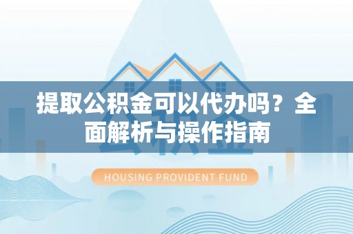 民丰提取公积金可以代办吗？全面解析与操作指南