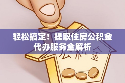 民丰轻松搞定！提取住房公积金代办服务全解析