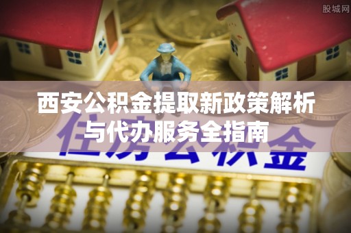 民丰西安公积金提取新政策解析与代办服务全指南