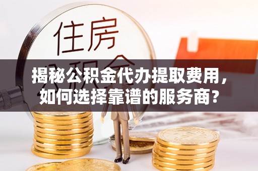 民丰揭秘公积金代办提取费用，如何选择靠谱的服务商？