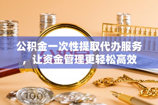 民丰公积金一次性提取代办服务，让资金管理更轻松高效