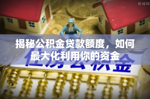 民丰揭秘公积金贷款额度，如何最大化利用你的资金