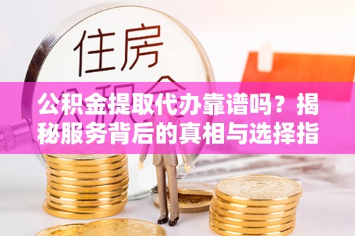 民丰公积金提取代办靠谱吗？揭秘服务背后的真相与选择指南