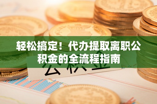 民丰轻松搞定！代办提取离职公积金的全流程指南
