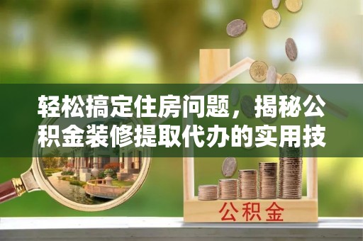 民丰轻松搞定住房问题，揭秘公积金装修提取代办的实用技巧