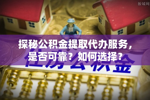 民丰探秘公积金提取代办服务，是否可靠？如何选择？