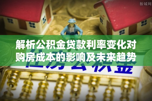 民丰解析公积金贷款利率变化对购房成本的影响及未来趋势