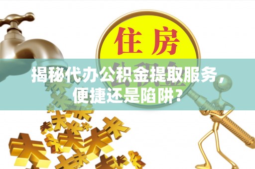 民丰揭秘代办公积金提取服务，便捷还是陷阱？