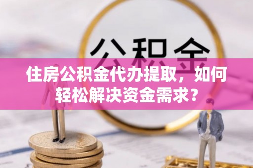 民丰住房公积金代办提取，如何轻松解决资金需求？