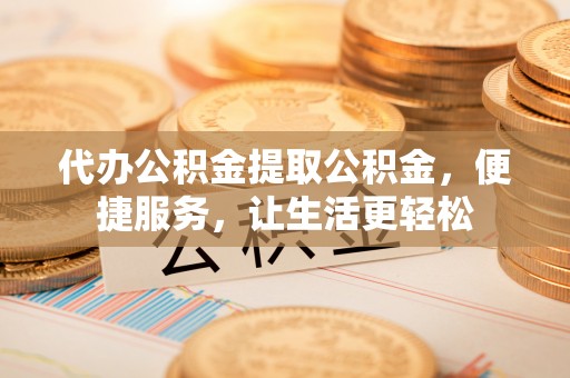 民丰代办公积金提取公积金，便捷服务，让生活更轻松