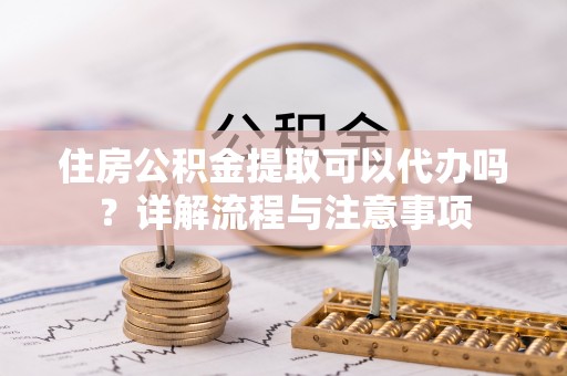 民丰住房公积金提取可以代办吗？详解流程与注意事项