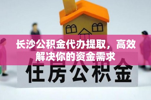 民丰长沙公积金代办提取，高效解决你的资金需求