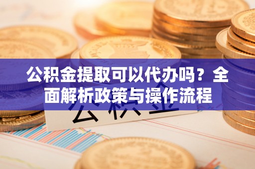 民丰公积金提取可以代办吗？全面解析政策与操作流程