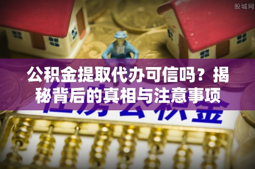 民丰公积金提取代办可信吗？揭秘背后的真相与注意事项