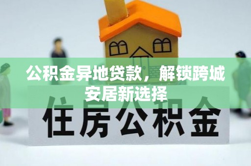 民丰公积金异地贷款，解锁跨城安居新选择