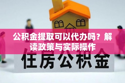 民丰公积金提取可以代办吗？解读政策与实际操作
