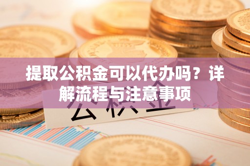 民丰提取公积金可以代办吗？详解流程与注意事项