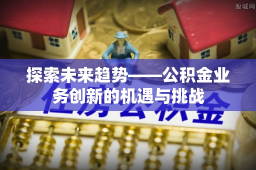民丰探索未来趋势——公积金业务创新的机遇与挑战