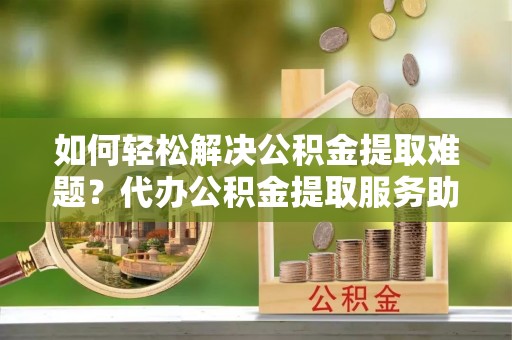 民丰如何轻松解决公积金提取难题？代办公积金提取服务助您一臂之力