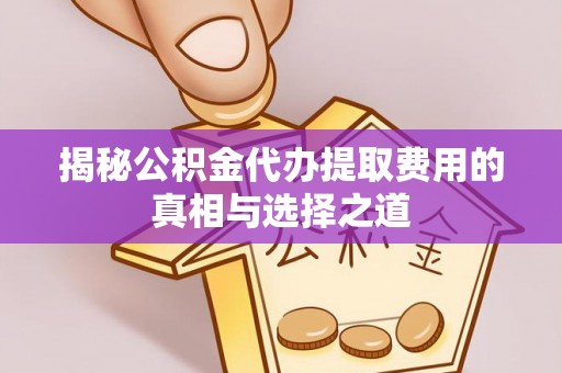 民丰揭秘公积金代办提取费用的真相与选择之道