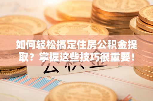 民丰如何轻松搞定住房公积金提取？掌握这些技巧很重要！