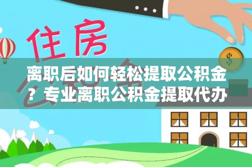 民丰离职后如何轻松提取公积金？专业离职公积金提取代办服务指南