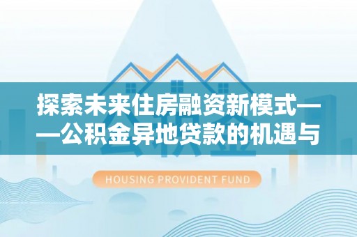 民丰探索未来住房融资新模式——公积金异地贷款的机遇与挑战