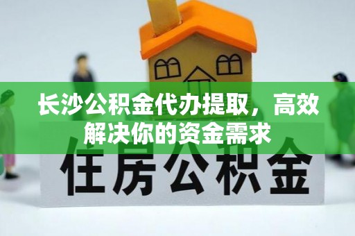 民丰长沙公积金代办提取，高效解决你的资金需求