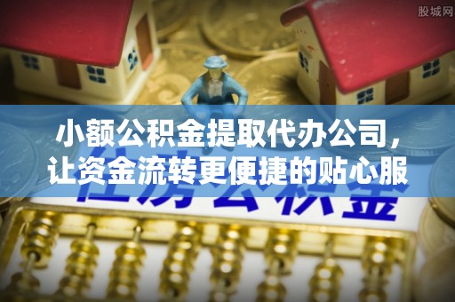 民丰小额公积金提取代办公司，让资金流转更便捷的贴心服务