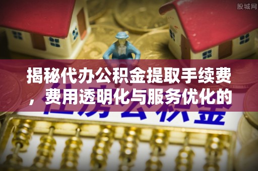 民丰揭秘代办公积金提取手续费，费用透明化与服务优化的关键