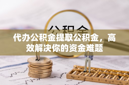 民丰代办公积金提取公积金，高效解决你的资金难题