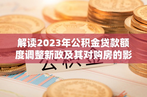 民丰解读2023年公积金贷款额度调整新政及其对购房的影响