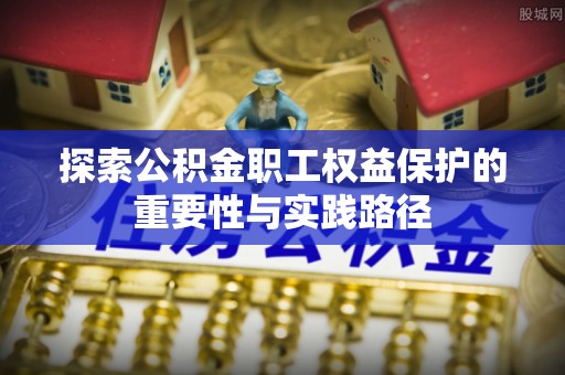 民丰探索公积金职工权益保护的重要性与实践路径