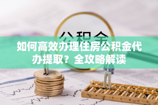 民丰如何高效办理住房公积金代办提取？全攻略解读